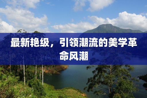 最新艷級,引領潮流的美學革命風潮