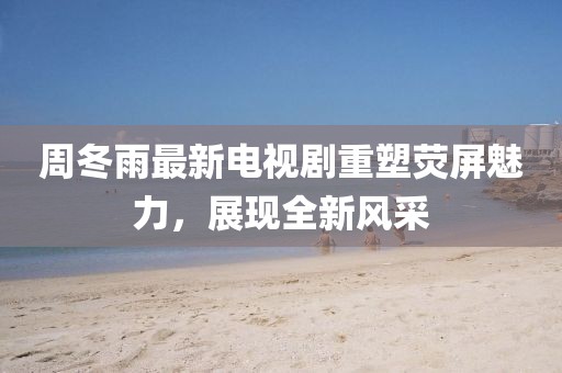 周冬雨最新電視劇重塑熒屏魅力,展現(xiàn)全新風(fēng)采