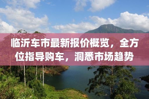 臨沂車市最新報價概覽,全方位指導購車,洞悉市場趨勢