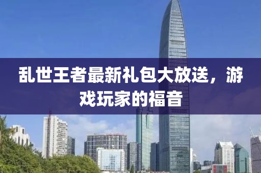 亂世王者最新禮包大放送,游戲玩家的福音