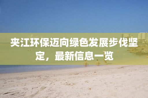 夾江環(huán)保邁向綠色發(fā)展步伐堅(jiān)定，最新信息一覽