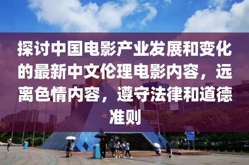探討中國電影產業發展和變化的最新中文倫理電影內容,遠離色情內容,遵守法律和道德準則