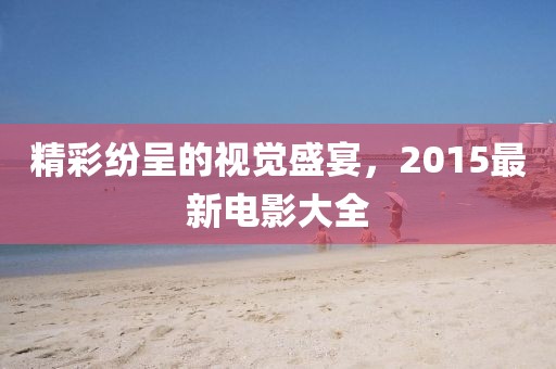 精彩紛呈的視覺盛宴,2015最新電影大全