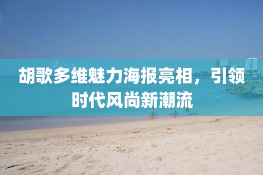 胡歌多維魅力海報亮相,引領時代風尚新潮流