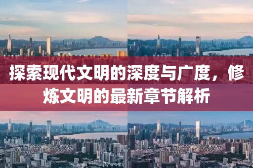 探索現(xiàn)代文明的深度與廣度,修煉文明的最新章節(jié)解析