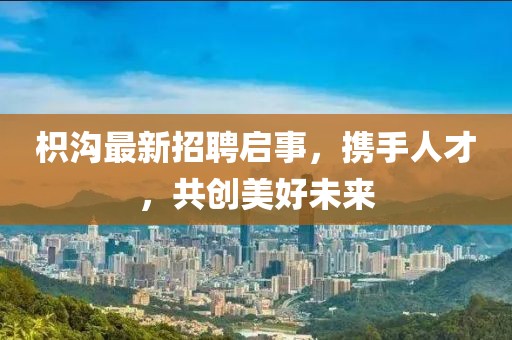 枳溝最新招聘啟事，攜手人才，共創(chuàng)美好未來