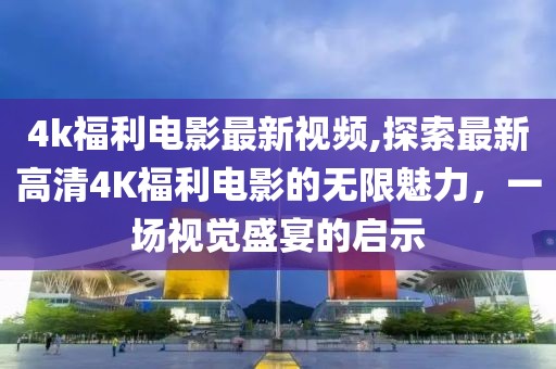 4k福利電影最新視頻,探索最新高清4K福利電影的無限魅力,一場視覺盛宴的啟示