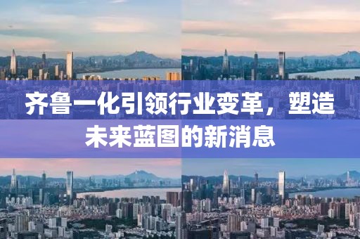 齊魯一化引領行業變革,塑造未來藍圖的新消息