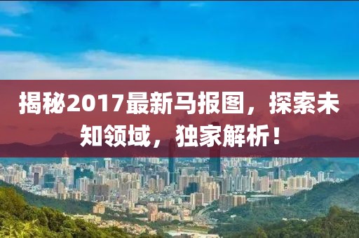 揭秘2017最新馬報(bào)圖,探索未知領(lǐng)域,獨(dú)家解析!