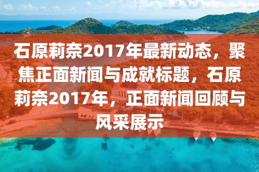石原莉奈2017年最新動(dòng)態(tài),聚焦正面新聞與成就標(biāo)題,石原莉奈2017年,正面新聞回顧與風(fēng)采展示