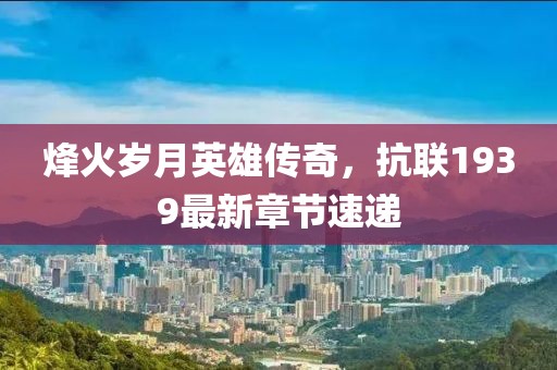 烽火歲月英雄傳奇,抗聯1939最新章節速遞