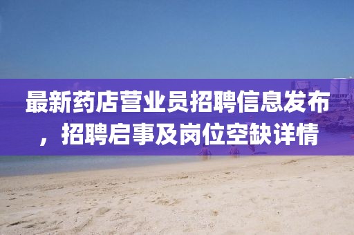 最新藥店?duì)I業(yè)員招聘信息發(fā)布，招聘啟事及崗位空缺詳情