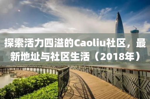探索活力四溢的Caoliu社區,最新地址與社區生活(2018年)