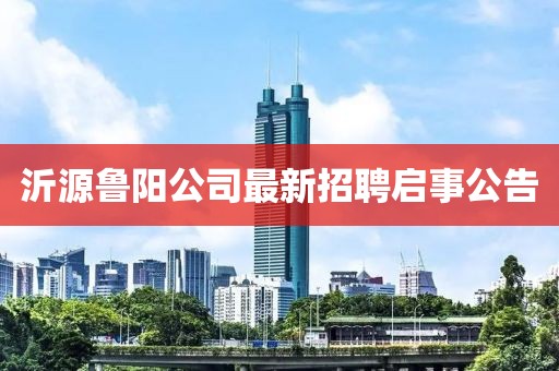 沂源魯陽公司最新招聘啟事公告
