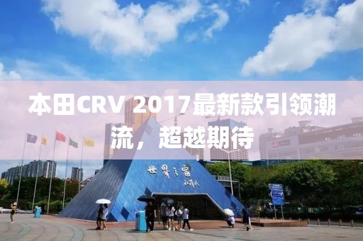 本田CRV 2017最新款引領潮流,超越期待