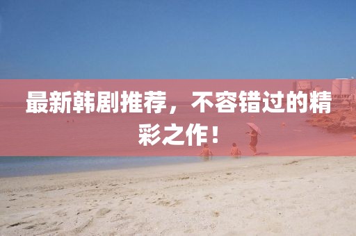 最新韓劇推薦，不容錯過的精彩之作！