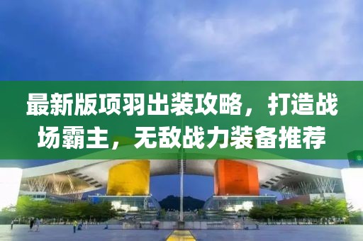 最新版項羽出裝攻略,打造戰場霸主,無敵戰力裝備推薦