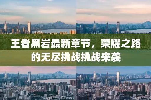 王者黑巖最新章節,榮耀之路的無盡挑戰挑戰來襲