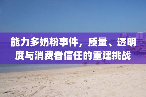 能力多奶粉事件,質量、透明度與消費者信任的重建挑戰