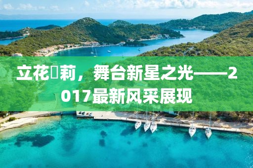 立花瑠莉，舞臺新星之光——2017最新風采展現