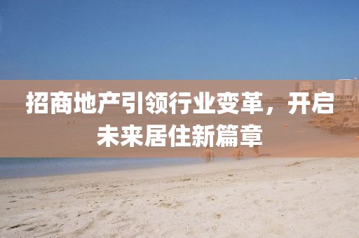招商地產引領行業變革,開啟未來居住新篇章