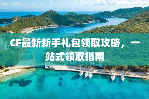 CF最新新手禮包領取攻略,一站式領取指南