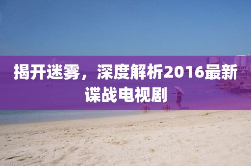 揭開迷霧,深度解析2016最新諜戰電視劇