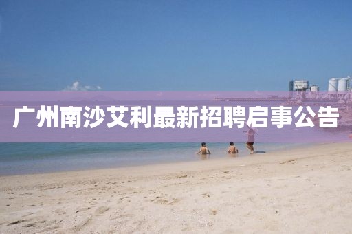 廣州南沙艾利最新招聘啟事公告