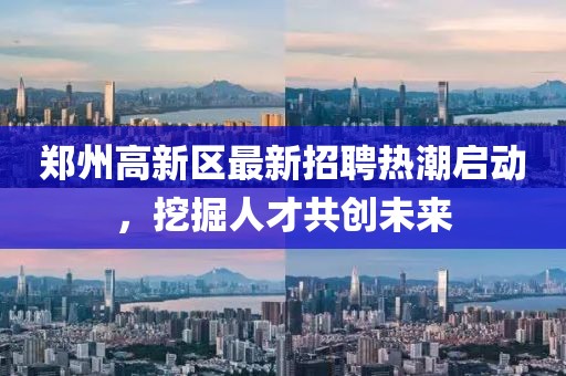 鄭州高新區最新招聘熱潮啟動,挖掘人才共創未來
