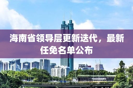 海南省領導層更新迭代,最新任免名單公布