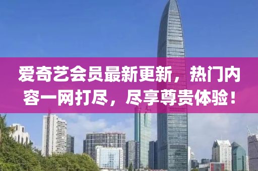 愛奇藝會員最新更新,熱門內容一網打盡,盡享尊貴體驗!