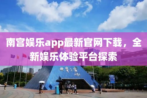 南宮娛樂app最新官網下載，全新娛樂體驗平臺探索