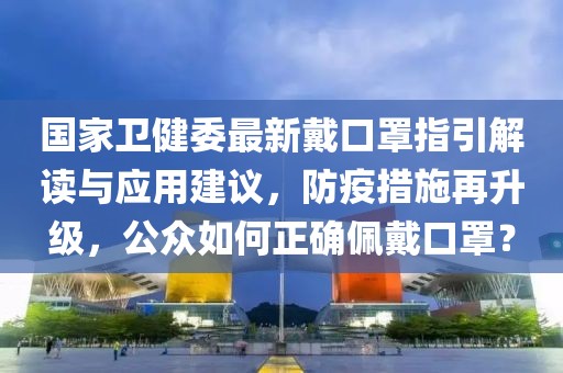 國家衛健委最新戴口罩指引解讀與應用建議,防疫措施再升級,公眾如何正確佩戴口罩?