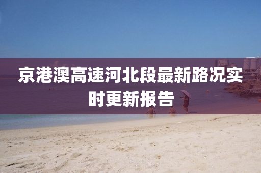 京港澳高速河北段最新路況實(shí)時(shí)更新報(bào)告