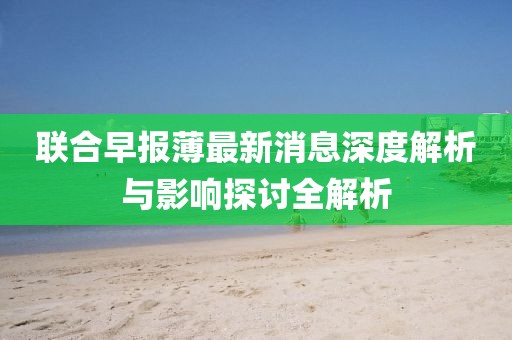 聯合早報薄最新消息深度解析與影響探討全解析