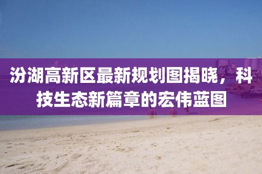 汾湖高新區最新規劃圖揭曉，科技生態新篇章的宏偉藍圖