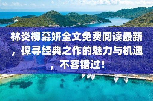 林炎柳慕妍全文免費閱讀最新,探尋經典之作的魅力與機遇,不容錯過!
