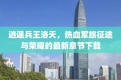 逍遙兵王洛天,熱血軍旅征途與榮耀的最新章節下載