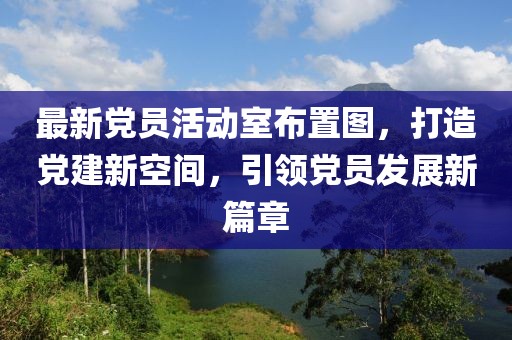 最新黨員活動室布置圖,打造黨建新空間,引領黨員發展新篇章