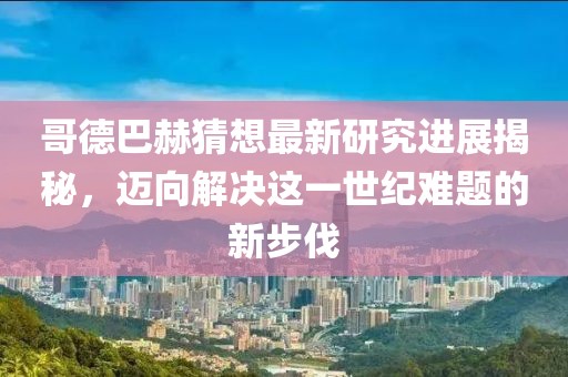 哥德巴赫猜想最新研究進展揭秘，邁向解決這一世紀難題的新步伐