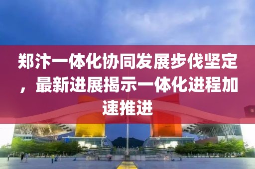 鄭汴一體化協(xié)同發(fā)展步伐堅定,最新進展揭示一體化進程加速推進