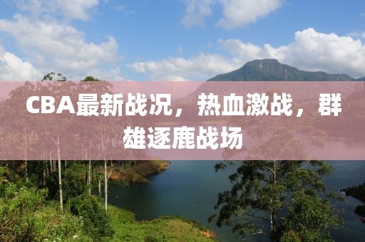 CBA最新戰況,熱血激戰,群雄逐鹿戰場