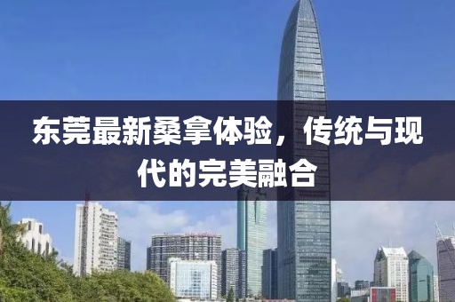 東莞最新桑拿體驗,傳統與現代的完美融合