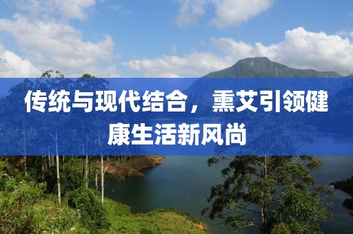 傳統與現代結合,熏艾引領健康生活新風尚