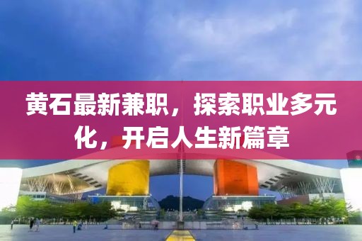 黃石最新兼職,探索職業(yè)多元化,開(kāi)啟人生新篇章