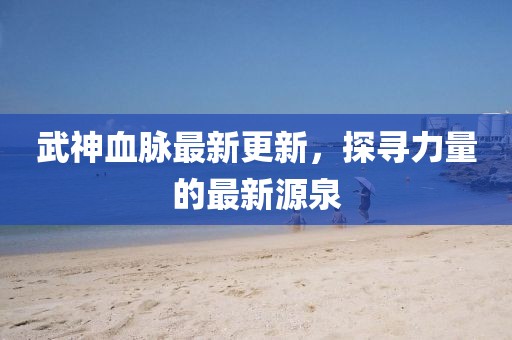 武神血脈最新更新,探尋力量的最新源泉