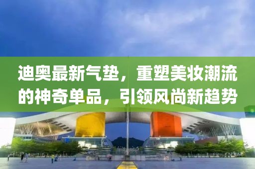 迪奧最新氣墊，重塑美妝潮流的神奇單品，引領風尚新趨勢