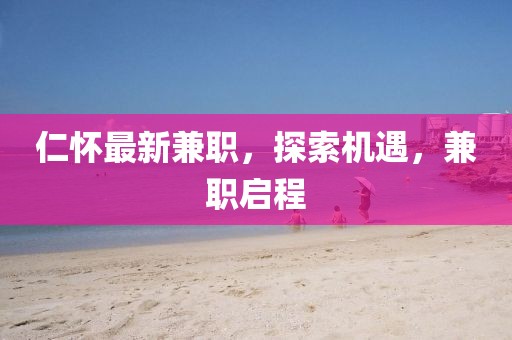 仁懷最新兼職，探索機遇，兼職啟程