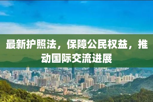 最新護照法,保障公民權益,推動國際交流進展