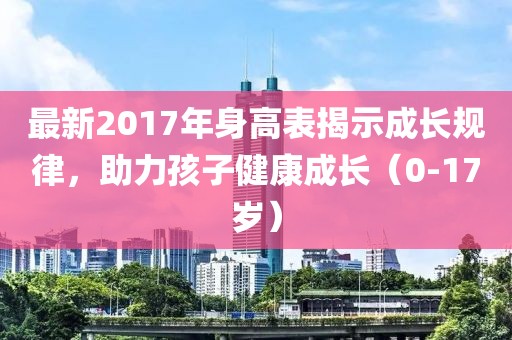 最新2017年身高表揭示成長規律,助力孩子健康成長(0-17歲)